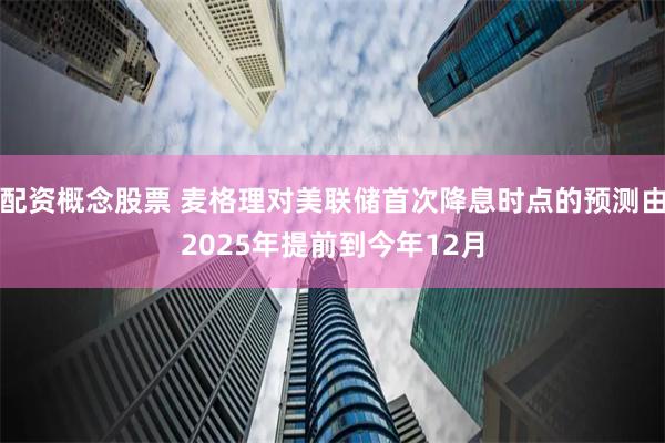 配资概念股票 麦格理对美联储首次降息时点的预测由2025年提前到今年12月