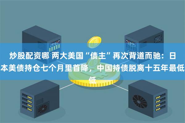 炒股配资哪 两大美国“债主”再次背道而驰：日本美债持仓七个月里首降，中国持债脱离十五年最低