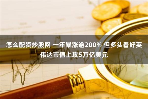 怎么配资炒股网 一年暴涨逾200% 但多头看好英伟达市值上攻5万亿美元