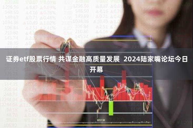 证券etf股票行情 共谋金融高质量发展  2024陆家嘴论坛今日开幕