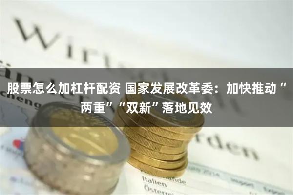 股票怎么加杠杆配资 国家发展改革委：加快推动“两重”“双新”落地见效