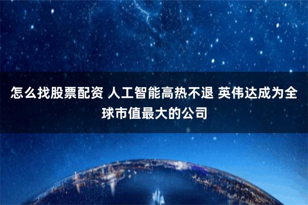 怎么找股票配资 人工智能高热不退 英伟达成为全球市值最大的公司