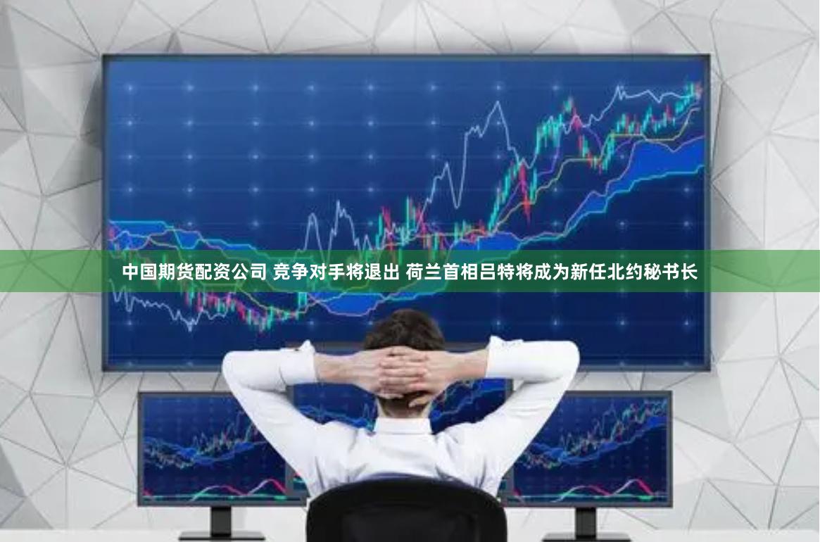 中国期货配资公司 竞争对手将退出 荷兰首相吕特将成为新任北约秘书长