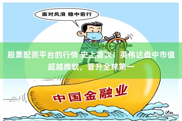 股票配资平台的行情 史上首次！英伟达盘中市值超越微软，晋升全球第一