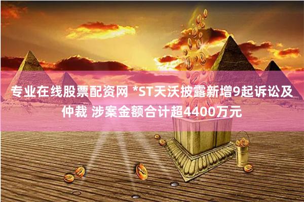专业在线股票配资网 *ST天沃披露新增9起诉讼及仲裁 涉案金额合计超4400万元