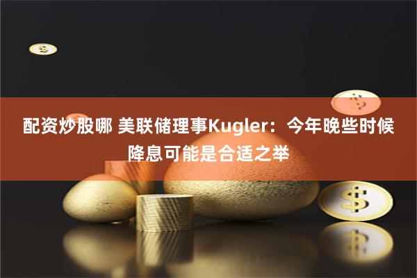 配资炒股哪 美联储理事Kugler：今年晚些时候降息可能是合适之举