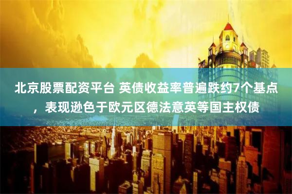 北京股票配资平台 英债收益率普遍跌约7个基点，表现逊色于欧元区德法意英等国主权债