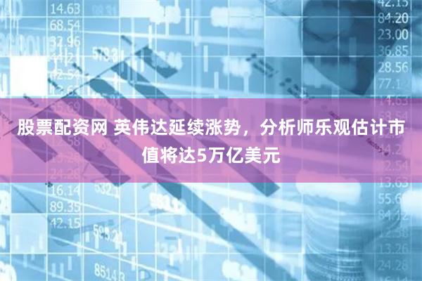 股票配资网 英伟达延续涨势，分析师乐观估计市值将达5万亿美元