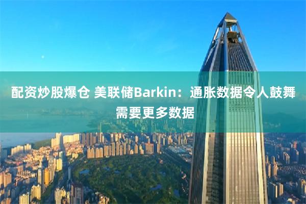 配资炒股爆仓 美联储Barkin：通胀数据令人鼓舞 需要更多数据