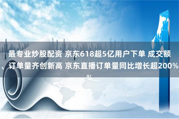 最专业炒股配资 京东618超5亿用户下单 成交额、订单量齐创新高 京东直播订单量同比增长超200%