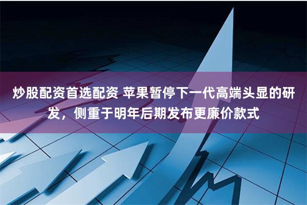 炒股配资首选配资 苹果暂停下一代高端头显的研发，侧重于明年后期发布更廉价款式