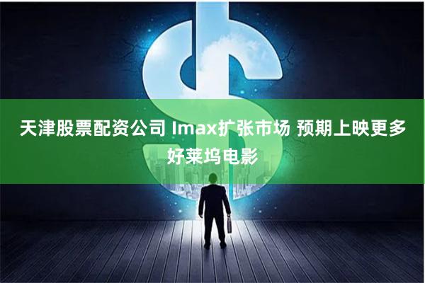 天津股票配资公司 Imax扩张市场 预期上映更多好莱坞电影