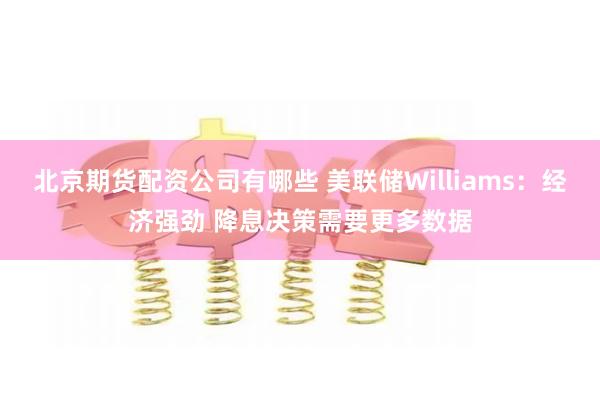 北京期货配资公司有哪些 美联储Williams：经济强劲 降息决策需要更多数据