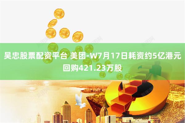 吴忠股票配资平台 美团-W7月17日耗资约5亿港元回购421.23万股