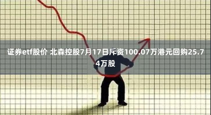 证券etf股价 北森控股7月17日斥资100.07万港元回购25.74万股