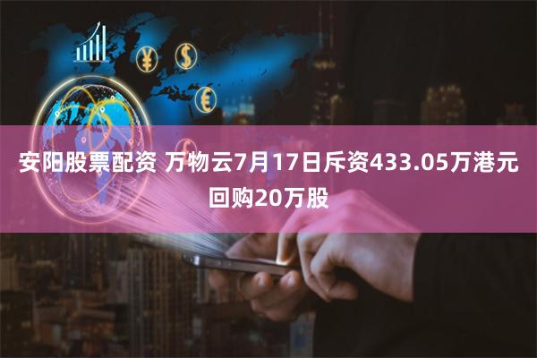 安阳股票配资 万物云7月17日斥资433.05万港元回购20万股