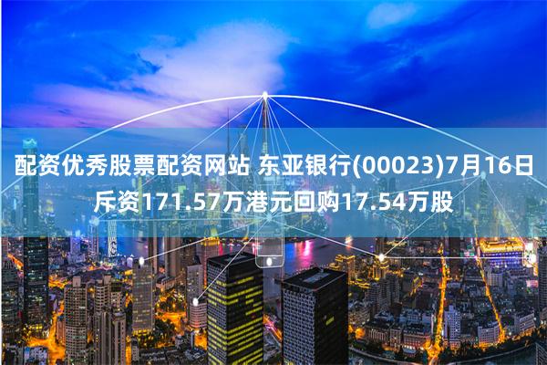 配资优秀股票配资网站 东亚银行(00023)7月16日斥资171.57万港元回购17.54万股