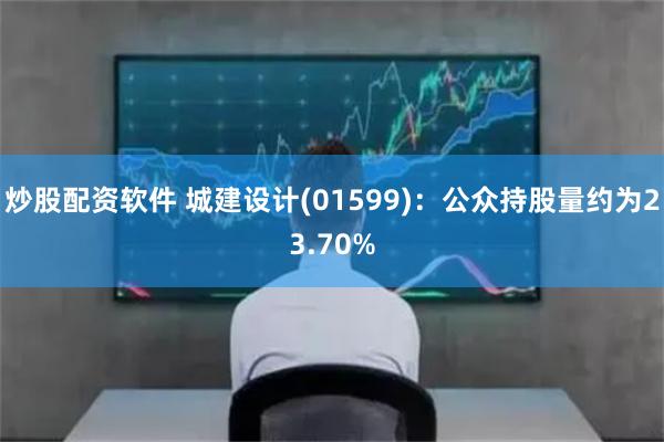 炒股配资软件 城建设计(01599)：公众持股量约为23.70%