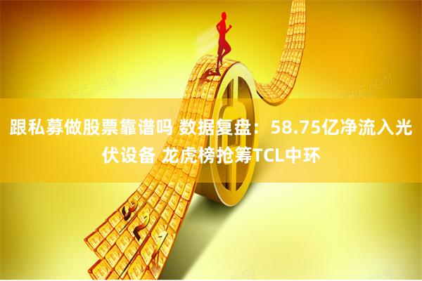 跟私募做股票靠谱吗 数据复盘：58.75亿净流入光伏设备 龙虎榜抢筹TCL中环