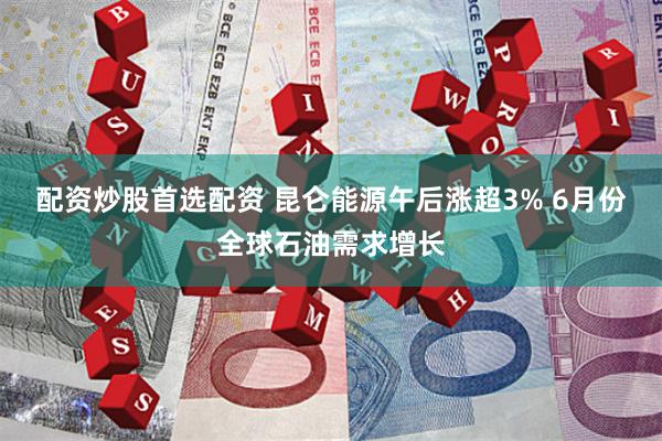 配资炒股首选配资 昆仑能源午后涨超3% 6月份全球石油需求增长