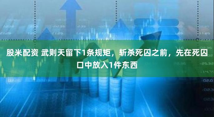 股米配资 武则天留下1条规矩，斩杀死囚之前，先在死囚口中放入1件东西