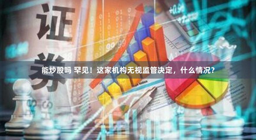 能炒股吗 罕见！这家机构无视监管决定，什么情况？