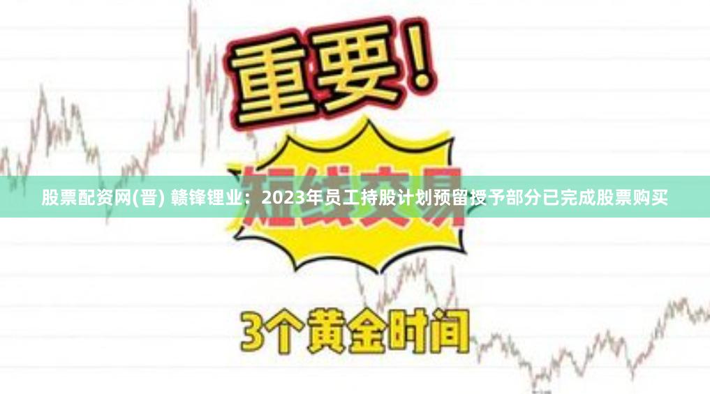 股票配资网(晋) 赣锋锂业：2023年员工持股计划预留授予部分已完成股票购买