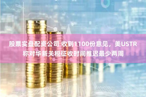 股票实盘配资公司 收到1100份意见，美USTR称对华新关税征收时间推迟最少两周