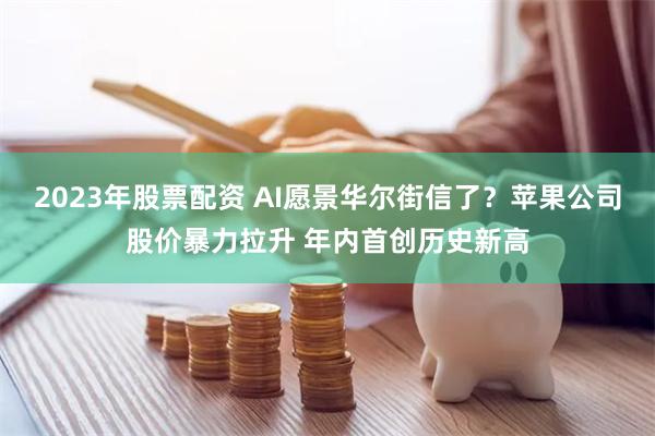 2023年股票配资 AI愿景华尔街信了？苹果公司股价暴力拉升 年内首创历史新高