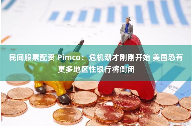 民间股票配资 Pimco：危机潮才刚刚开始 美国恐有更多地区性银行将倒闭