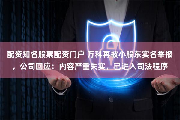 配资知名股票配资门户 万科再被小股东实名举报，公司回应：内容严重失实，已进入司法程序