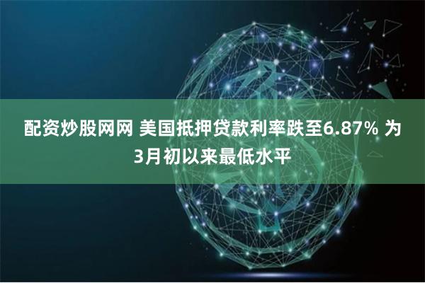 配资炒股网网 美国抵押贷款利率跌至6.87% 为3月初以来最低水平