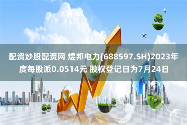 配资炒股配资网 煜邦电力(688597.SH)2023年度每股派0.0514元 股权登记日为7月24日