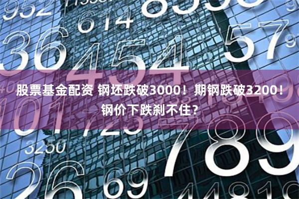 股票基金配资 钢坯跌破3000！期钢跌破3200！钢价下跌刹不住？