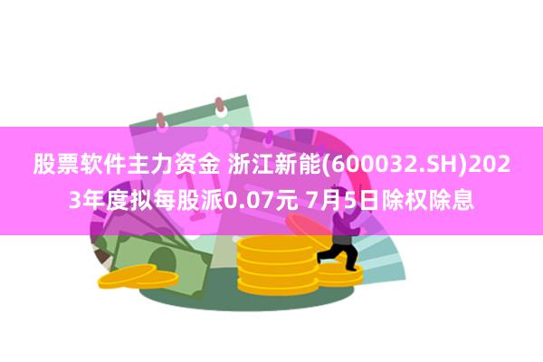 股票软件主力资金 浙江新能(600032.SH)2023年度拟每股派0.07元 7月5日除权除息