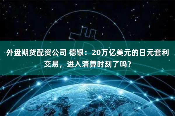 外盘期货配资公司 德银：20万亿美元的日元套利交易，进入清算时刻了吗？