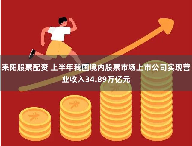 耒阳股票配资 上半年我国境内股票市场上市公司实现营业收入34.89万亿元