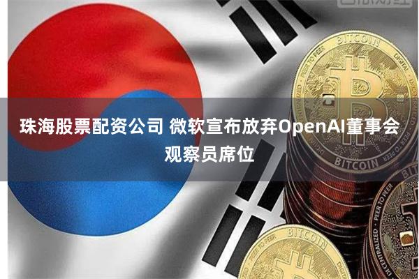 珠海股票配资公司 微软宣布放弃OpenAI董事会观察员席位