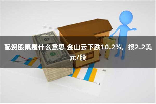 配资股票是什么意思 金山云下跌10.2%，报2.2美元/股