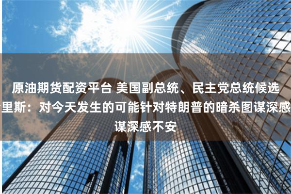 原油期货配资平台 美国副总统、民主党总统候选人哈里斯：对今天发生的可能针对特朗普的暗杀图谋深感不安