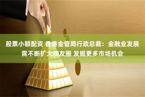 股票小额配资 香港金管局行政总裁：金融业发展需不断扩大朋友圈 发掘更多市场机会