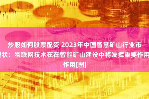 炒股如何股票配资 2023年中国智慧矿山行业市场现状：物联网技术在在智能矿山建设中将发挥重要作用[图]