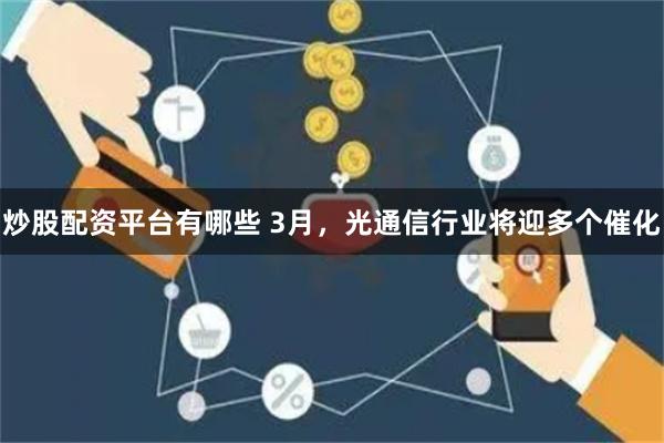 炒股配资平台有哪些 3月，光通信行业将迎多个催化