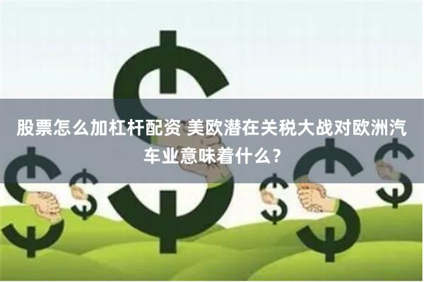 股票怎么加杠杆配资 美欧潜在关税大战对欧洲汽车业意味着什么？