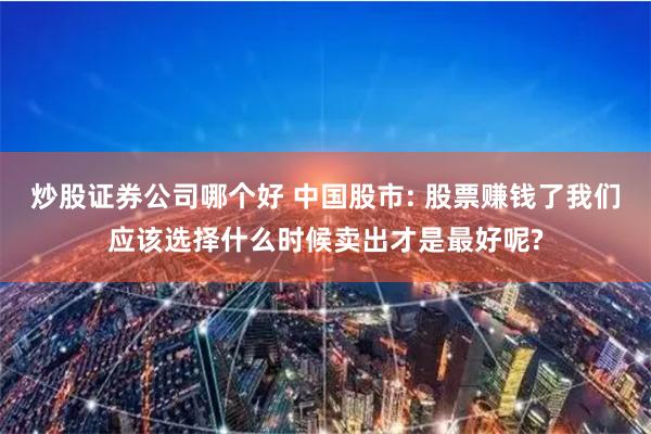 炒股证券公司哪个好 中国股市: 股票赚钱了我们应该选择什么时候卖出才是最好呢?