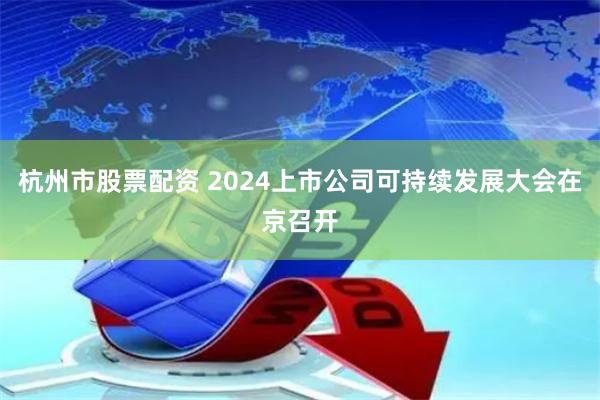 杭州市股票配资 2024上市公司可持续发展大会在京召开