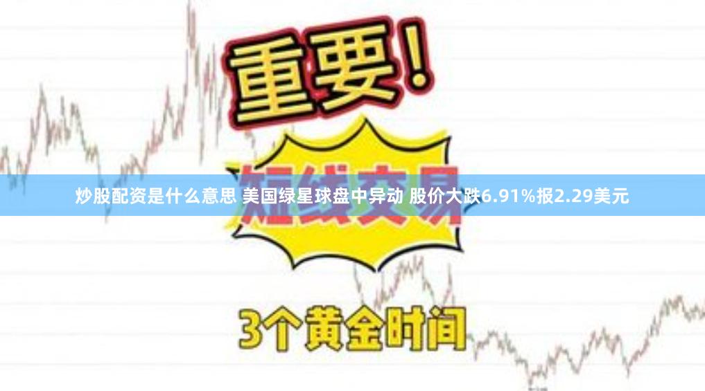 炒股配资是什么意思 美国绿星球盘中异动 股价大跌6.91%报2.29美元