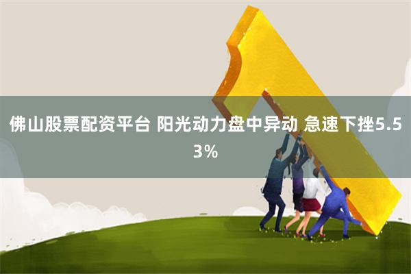 佛山股票配资平台 阳光动力盘中异动 急速下挫5.53%