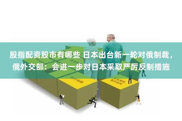 股指配资股市有哪些 日本出台新一轮对俄制裁，俄外交部：会进一步对日本采取严厉反制措施