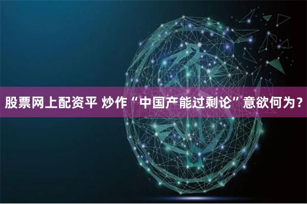 股票网上配资平 炒作“中国产能过剩论”意欲何为？